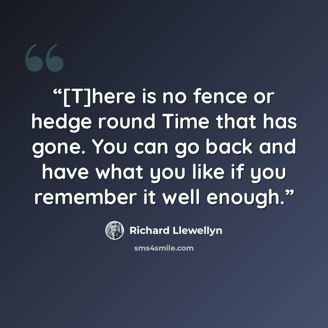 “[T]here is no fence or hedge round Time that has gone. You can go back and have what you like if you remember it well enough.” quote by Richard Llewellyn