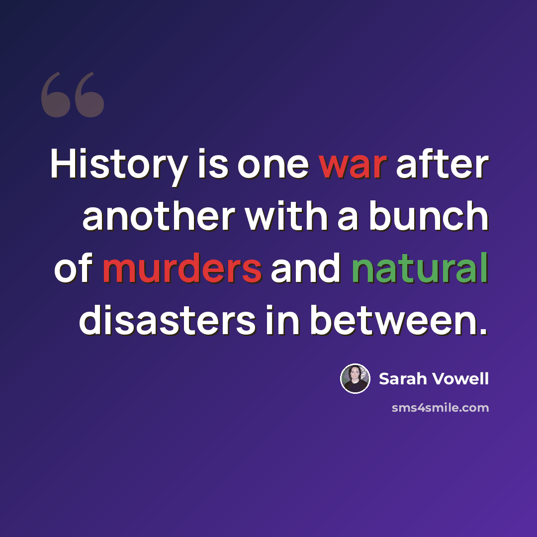 “History is one war after another with a bunch of murders and natural disasters in between.” quote by Sarah Vowell