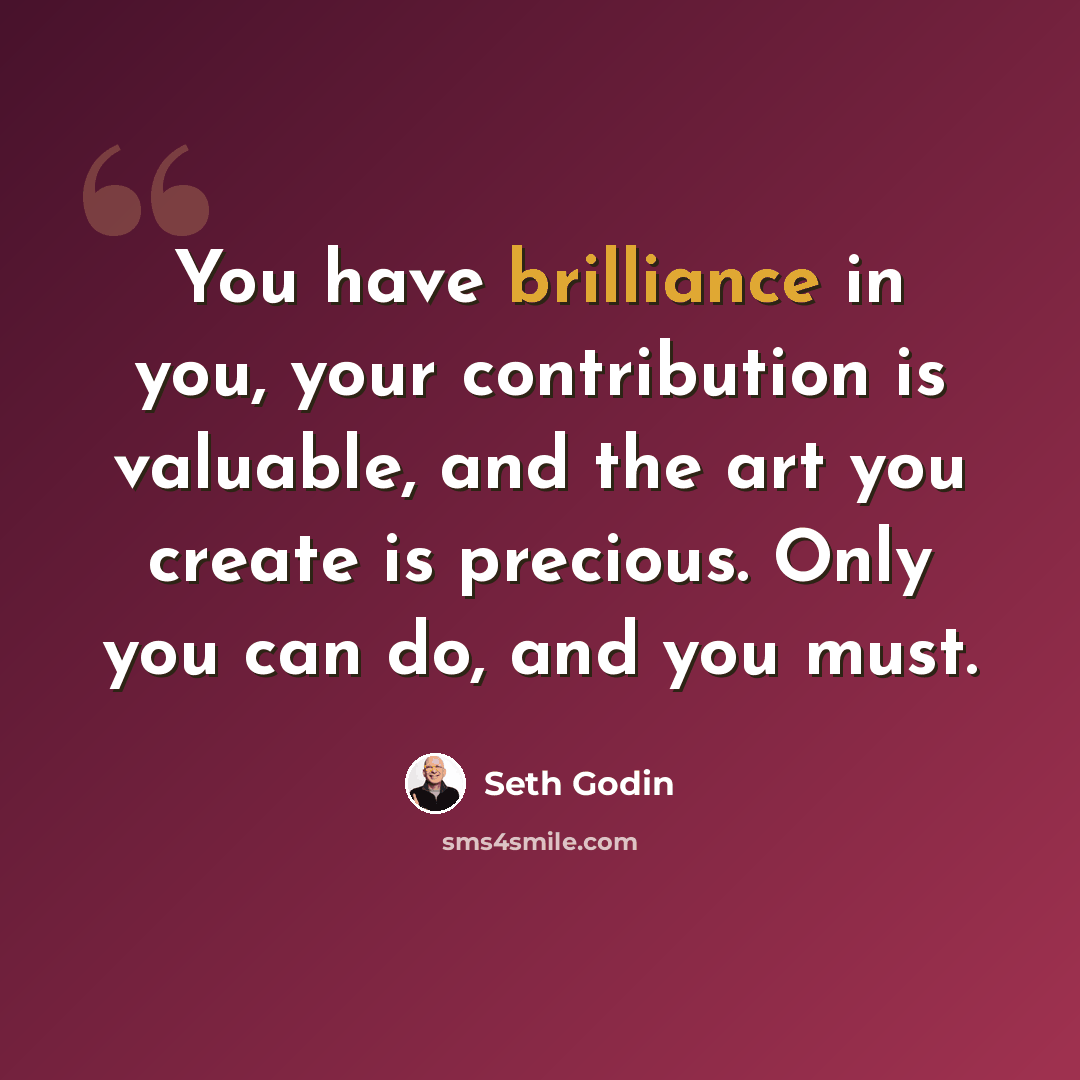 “You have brilliance in you, your contribution is valuable, and the art you create is precious. Only you can do, and you must.” quote by Seth Godin