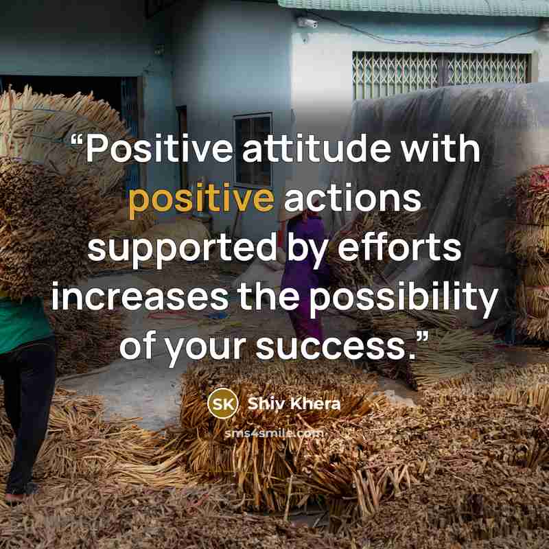 “Positive attitude with positive actions supported by efforts increases the possibility of your success.” quote by Shiv Khera