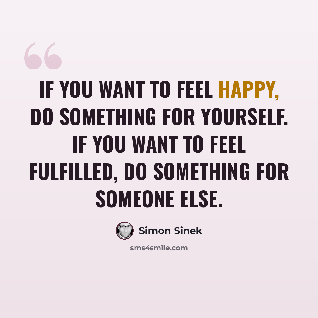 “If you want to feel happy, do something for yourself. If you want to feel fulfilled, do something for someone else.” quote by Simon Sinek