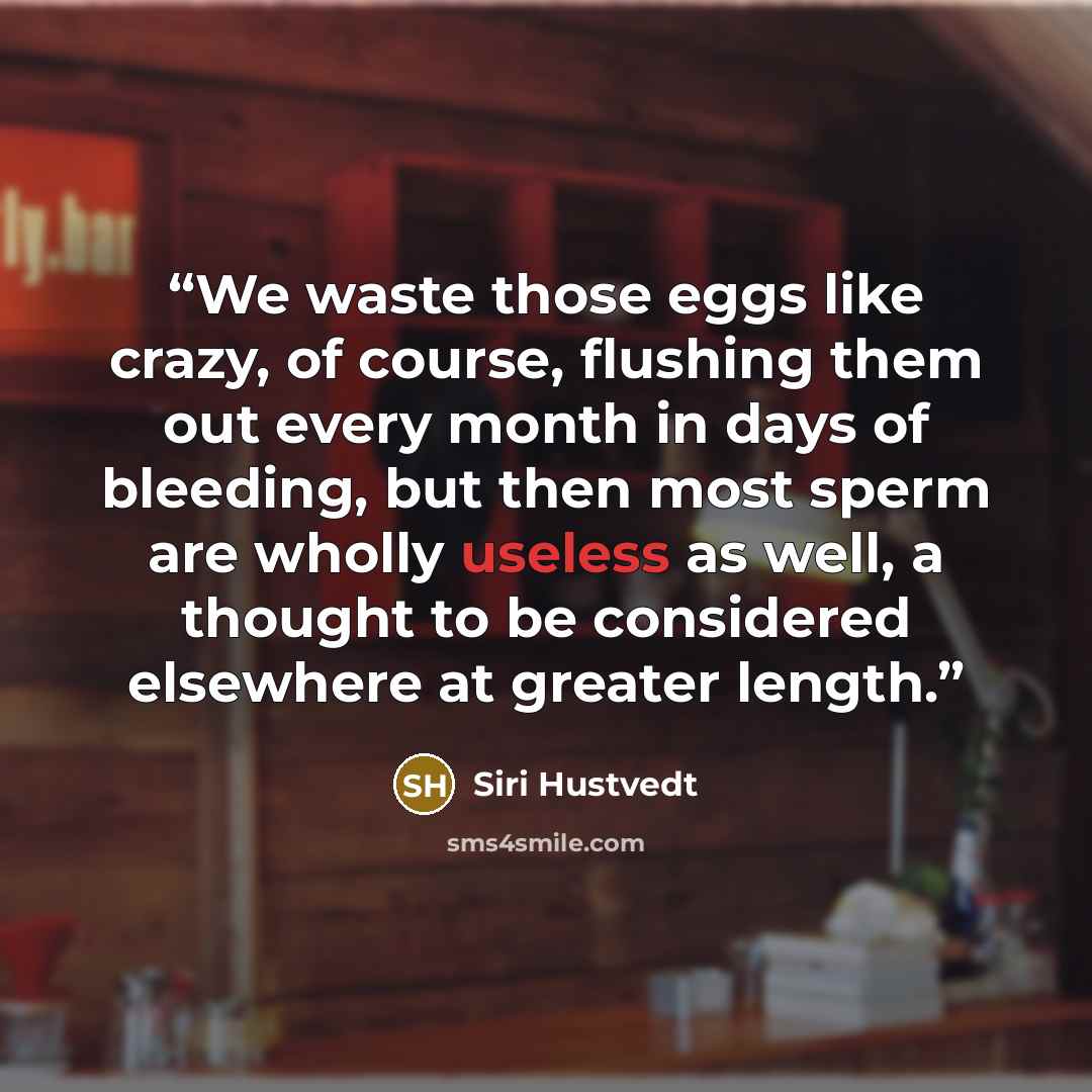 “We waste those eggs like crazy, of course, flushing them out every month in days of bleeding, but then most sperm are wholly useless as well, a thought to be considered elsewhere at greater length.” quote by Siri Hustvedt