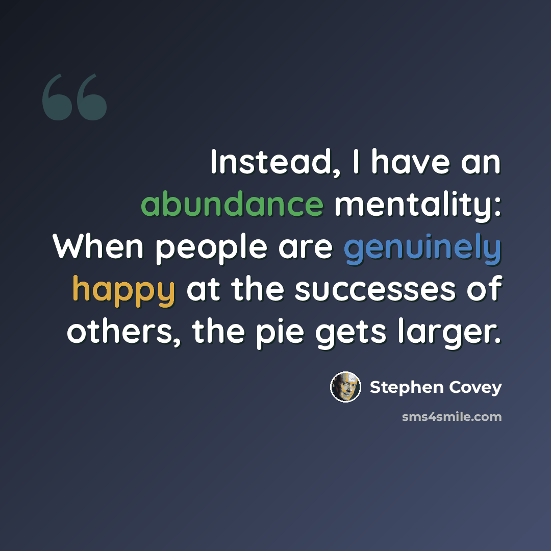“Instead, I have an abundance mentality: When people are genuinely happy at the successes of others, the pie gets larger.” quote by Stephen Covey