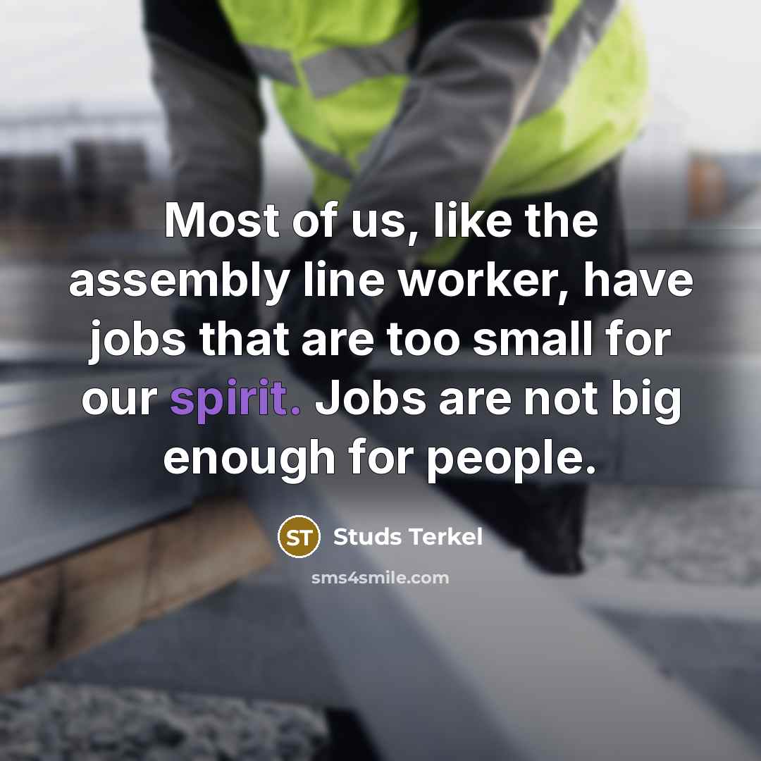 “Most of us, like the assembly line worker, have jobs that are too small for our spirit. Jobs are not big enough for people.” quote by Studs Terkel