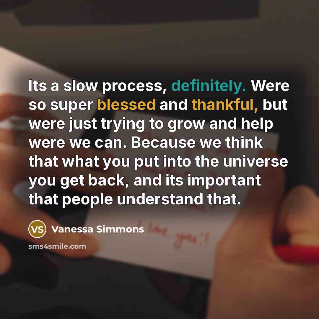 “Its a slow process, definitely. Were so super blessed and thankful, but were just trying to grow and help were we can. Because we think that what you put into the universe you get back, and its important that people understand that.” quote by Vanessa Simmons