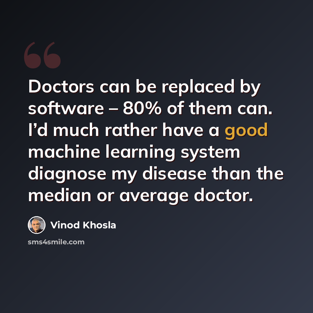 “Doctors can be replaced by software – 80% of them can. I’d much rather have a good machine learning system diagnose my disease than the median or average doctor.” quote by Vinod Khosla
