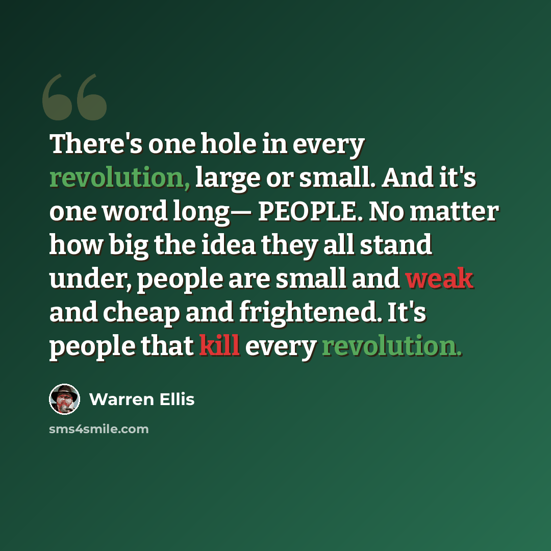 “There's one hole in every revolution, large or small. And it's one word long— PEOPLE. No matter how big the idea they all stand under, people are small and weak and cheap and frightened. It's people that kill every revolution.” quote by Warren Ellis