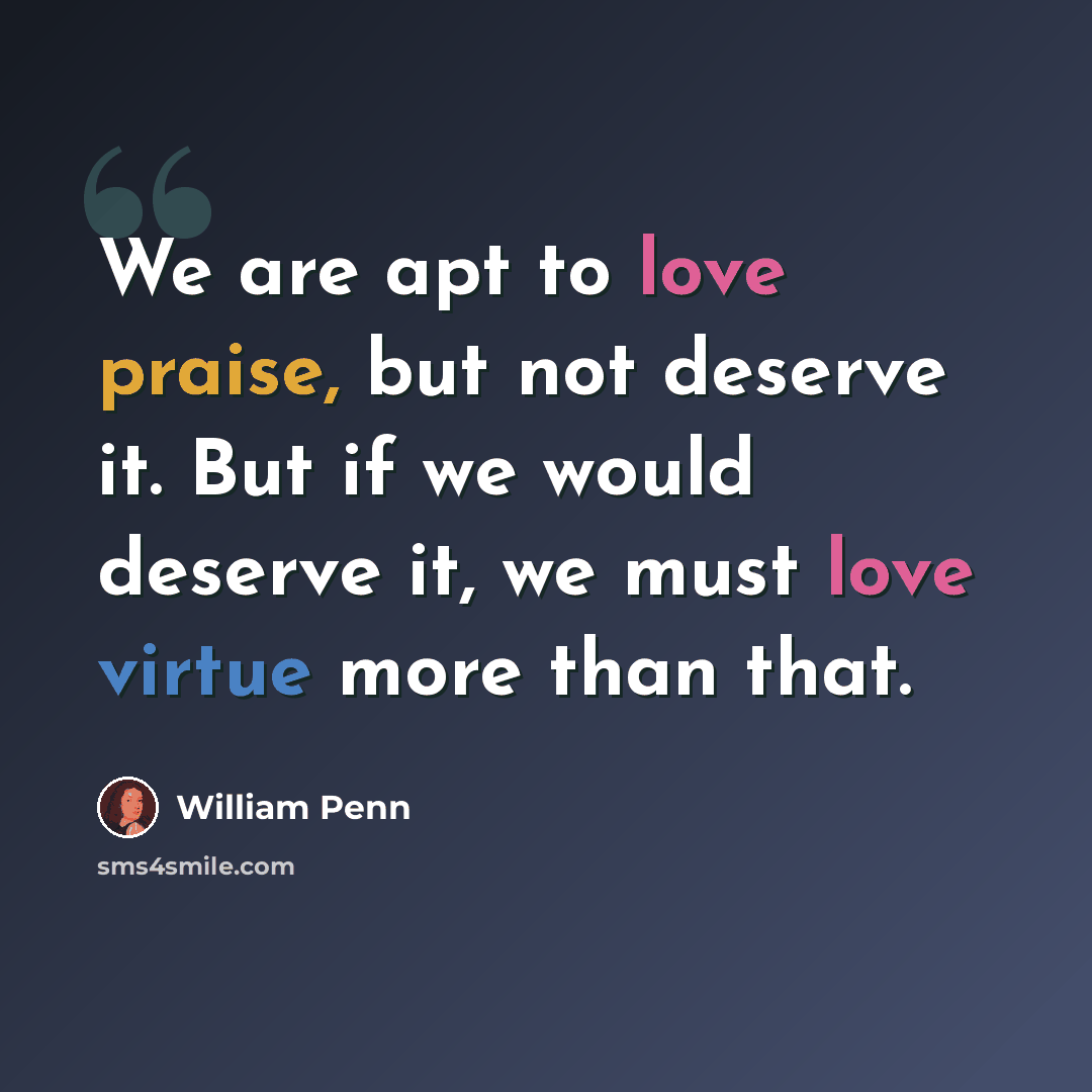 “We are apt to love praise, but not deserve it. But if we would deserve it, we must love virtue more than that.” quote by William Penn