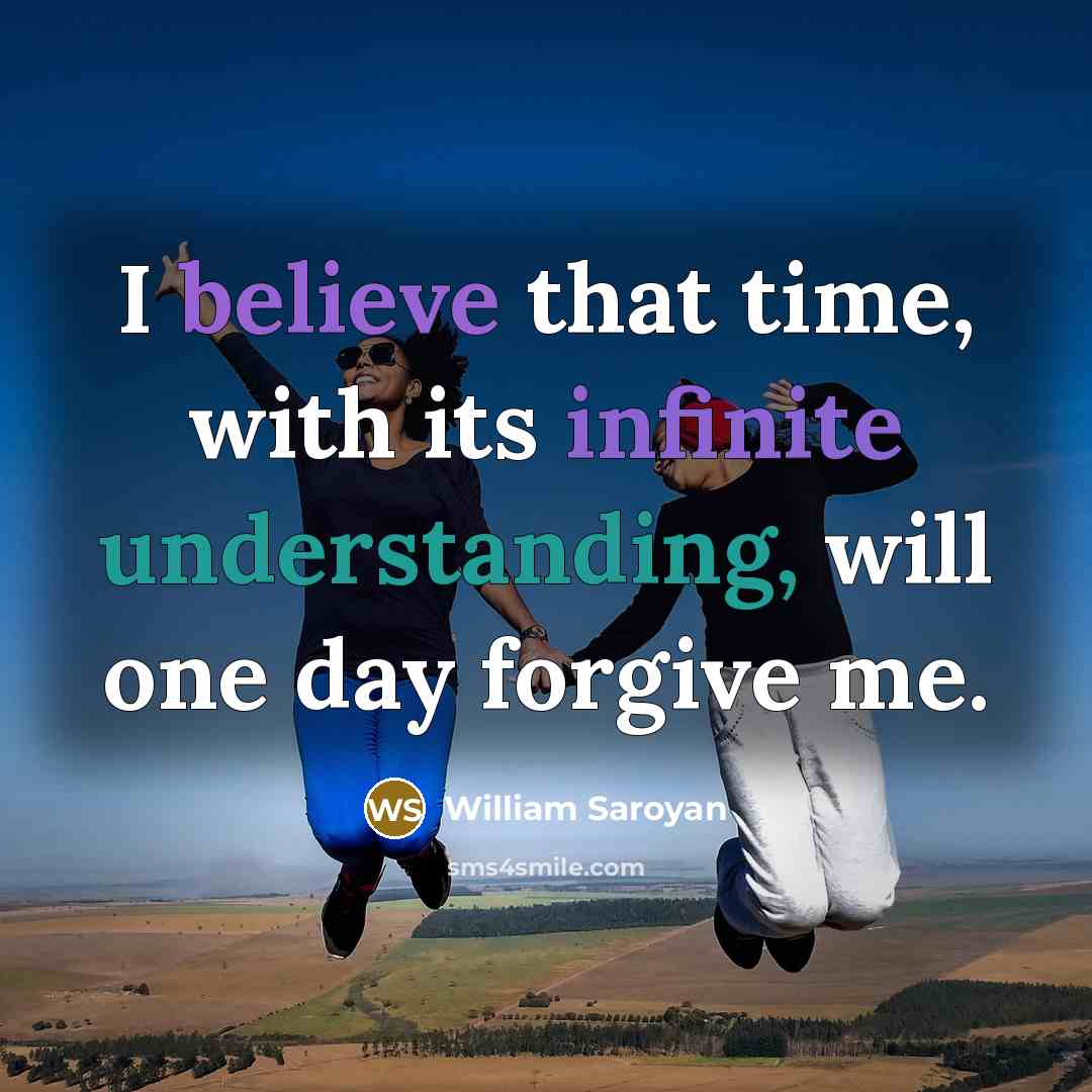“I believe that time, with its infinite understanding, will one day forgive me.” quote by William Saroyan