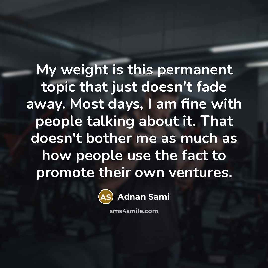 “My weight is this permanent topic that just doesn't fade away. Most days, I am fine with people talking about it. That doesn't bother me as much as how people use the fact to promote their own ventures.” quote by Adnan Sami