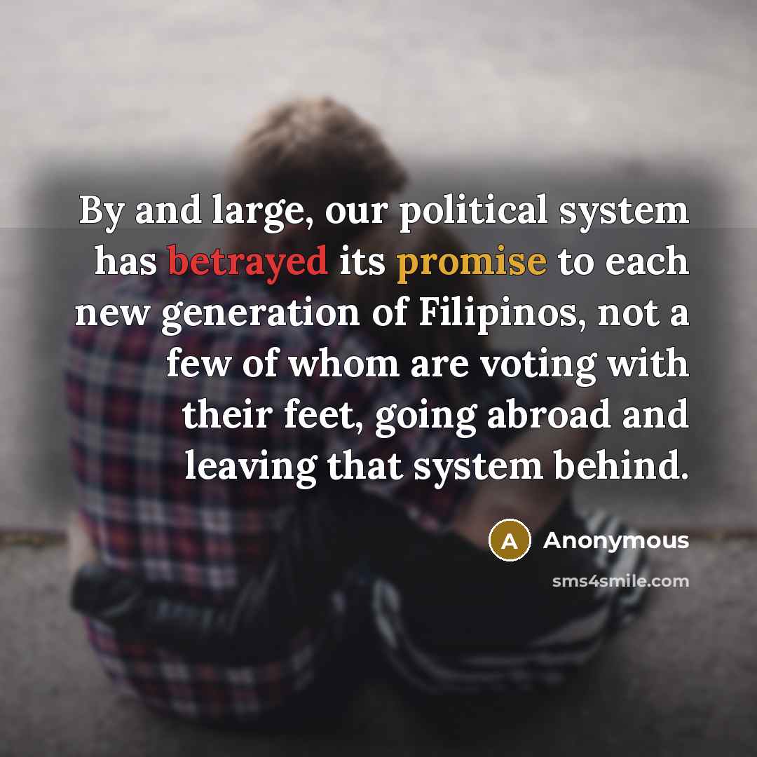 “By and large, our political system has betrayed its promise to each new generation of Filipinos, not a few of whom are voting with their feet, going abroad and leaving that system behind.” quote by Anonymous