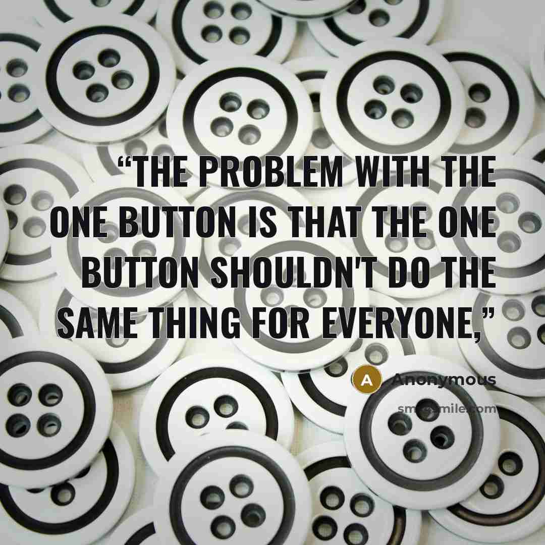 “The problem with the one button is that the one button shouldn't do the same thing for everyone,” quote by Anonymous