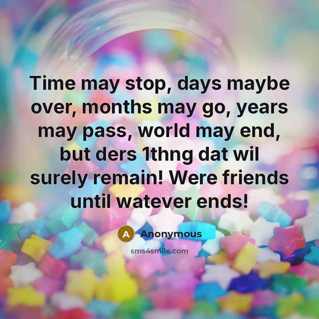 “Time may stop, days maybe over, months may go, years may pass, world may end, but ders 1thng dat wil surely remain! Were friends until watever ends!” quote by Anonymous