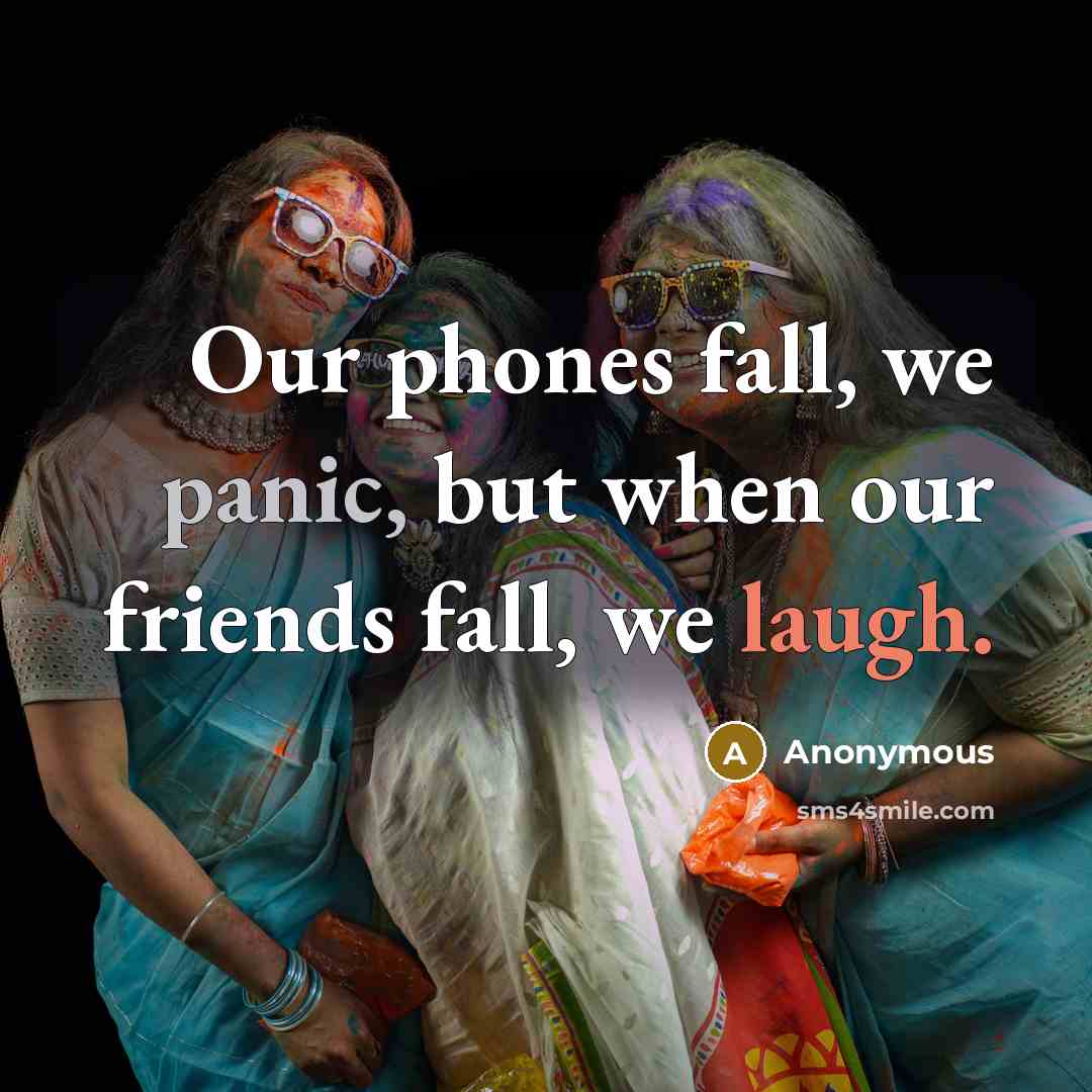 “Our phones fall, we panic, but when our friends fall, we laugh.” quote by Anonymous