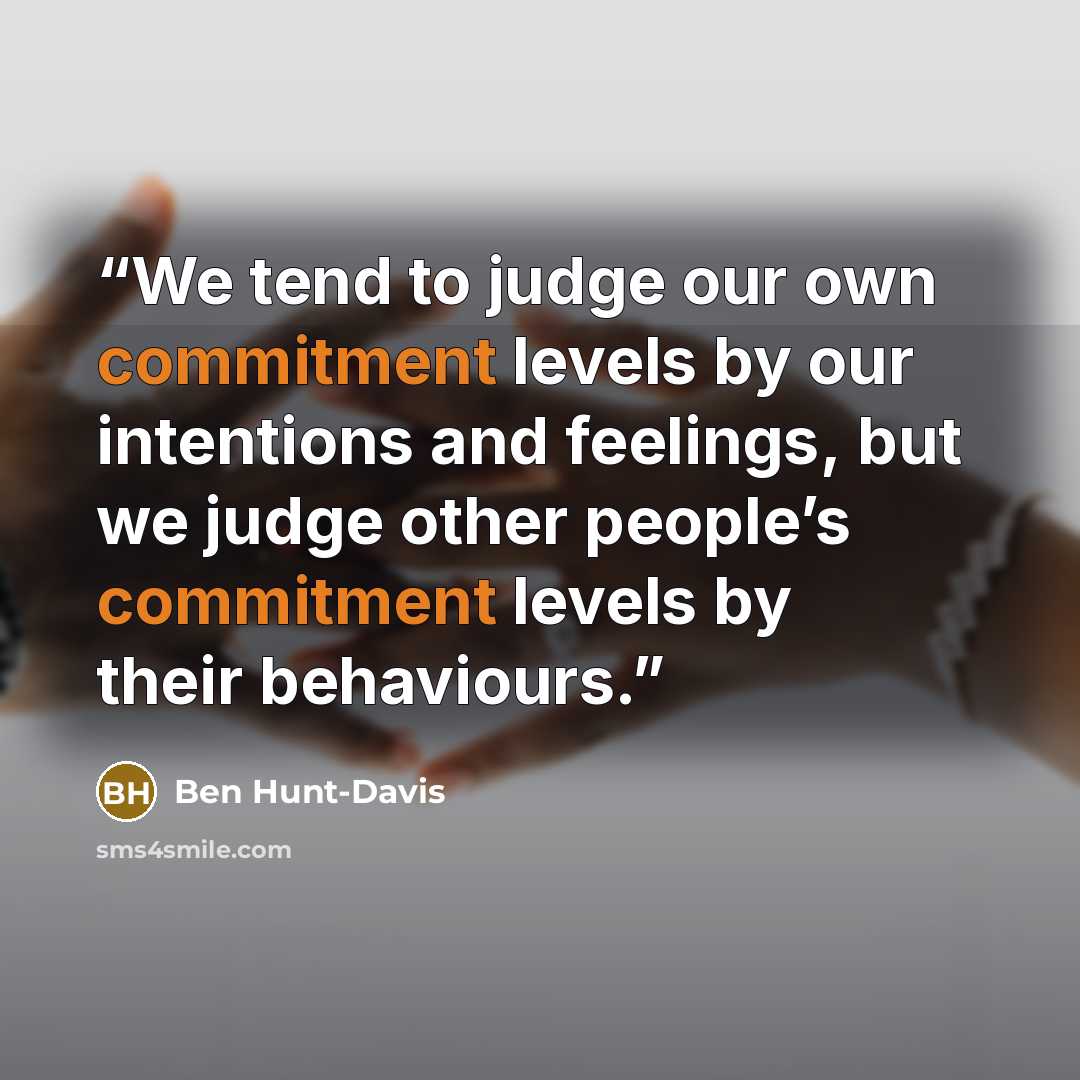 “We tend to judge our own commitment levels by our intentions and feelings, but we judge other people’s commitment levels by their behaviours.” quote by Ben Hunt-Davis