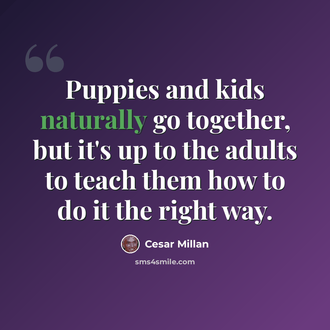 “Puppies and kids naturally go together, but it's up to the adults to teach them how to do it the right way.” quote by Cesar Millan