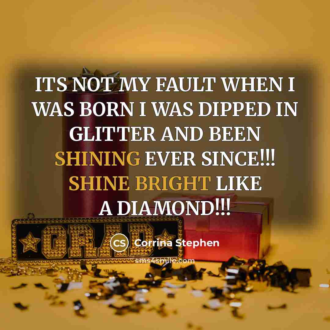 “ITS NOT MY FAULT WHEN I WAS BORN I WAS DIPPED IN GLITTER AND BEEN SHINING EVER SINCE!!! SHINE BRIGHT LIKE A DIAMOND!!!” quote by Corrina Stephen