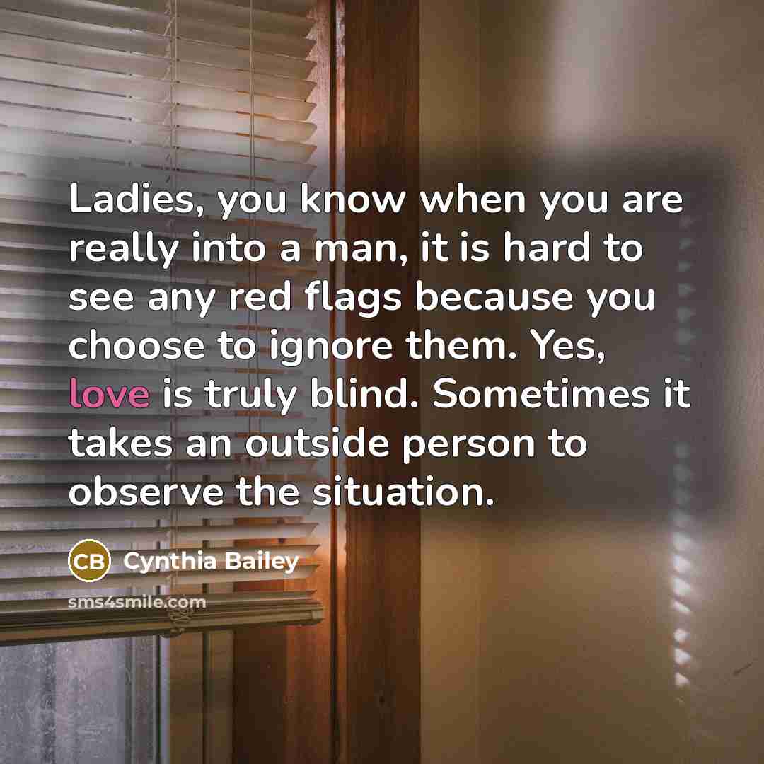 “Ladies, you know when you are really into a man, it is hard to see any red flags because you choose to ignore them. Yes, love is truly blind. Sometimes it takes an outside person to observe the situation.” quote by Cynthia Bailey