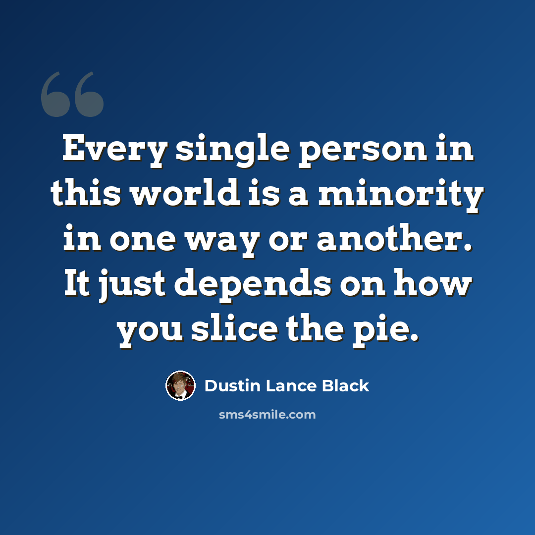 “Every single person in this world is a minority in one way or another. It just depends on how you slice the pie.” quote by Dustin Lance Black