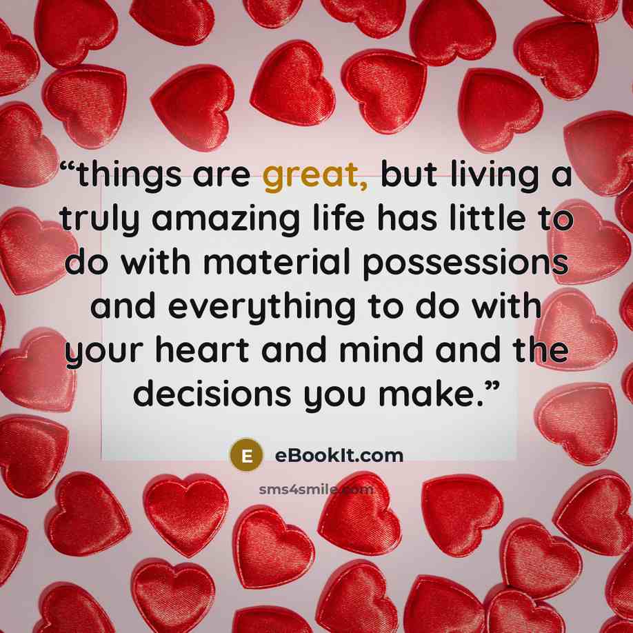 “things are great, but living a truly amazing life has little to do with material possessions and everything to do with your heart and mind and the decisions you make.” quote by eBookIt.com