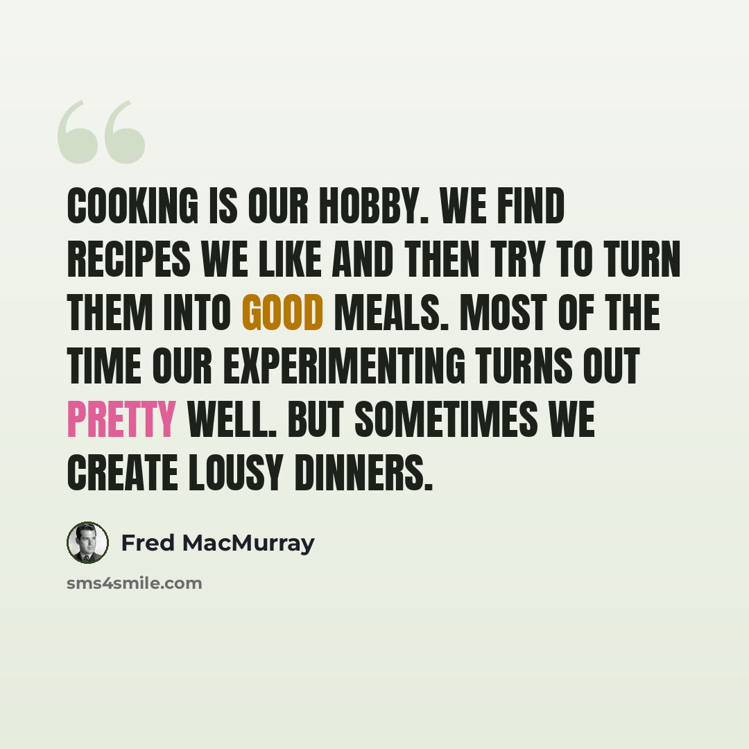 “Cooking is our hobby. We find recipes we like and then try to turn them into good meals. Most of the time our experimenting turns out pretty well. But sometimes we create lousy dinners.” quote by Fred MacMurray