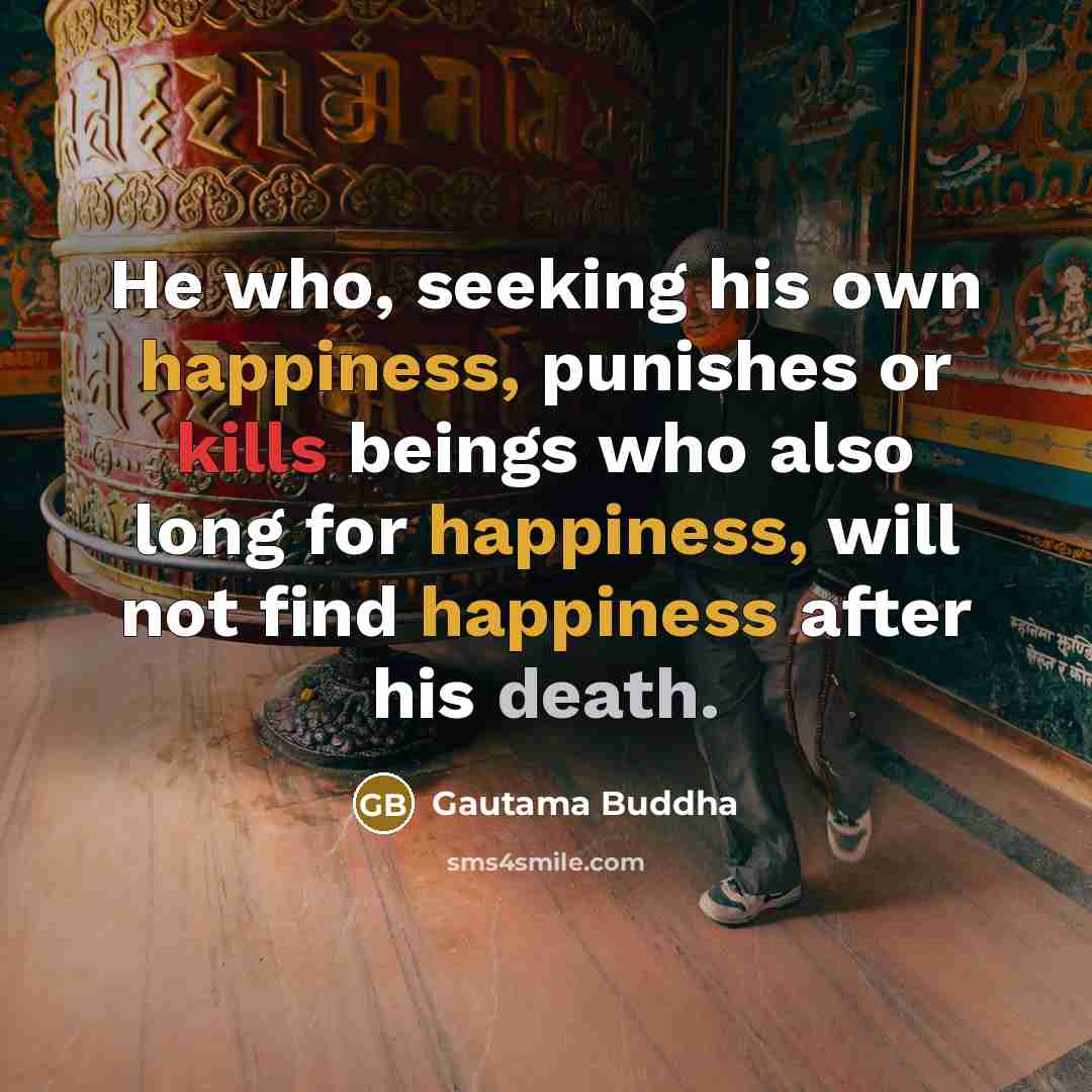 “He who, seeking his own happiness, punishes or kills beings who also long for happiness, will not find happiness after his death.” quote by Gautama Buddha