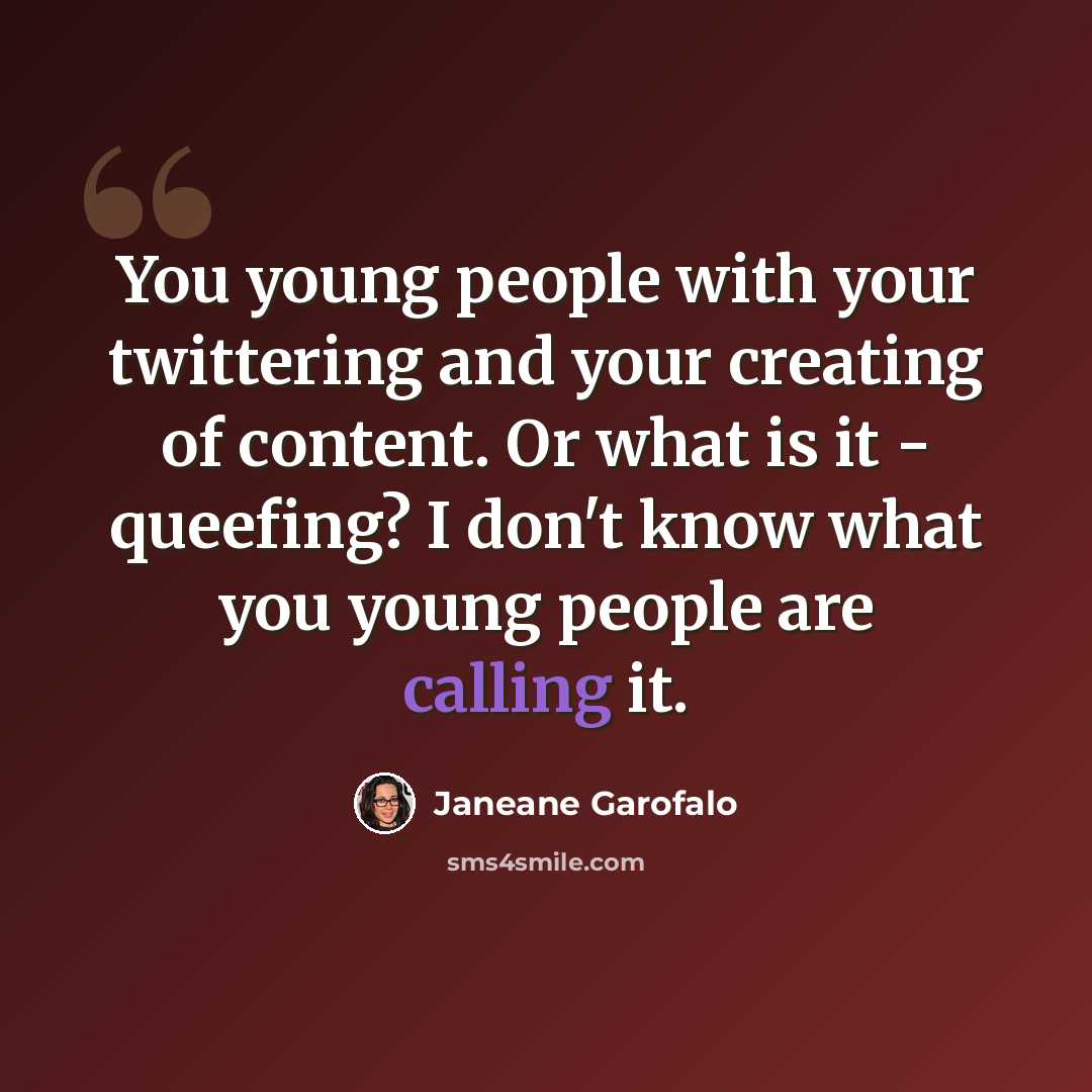 “You young people with your twittering and your creating of content. Or what is it - queefing? I don't know what you young people are calling it.” quote by Janeane Garofalo