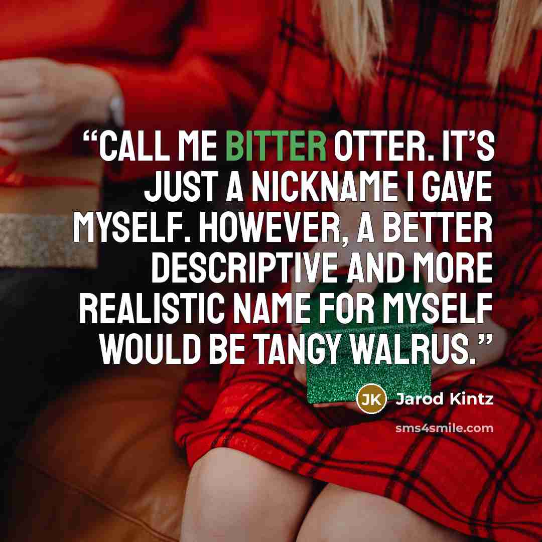 “Call me Bitter Otter. It’s just a nickname I gave myself. However, a better descriptive and more realistic name for myself would be Tangy Walrus.” quote by Jarod Kintz