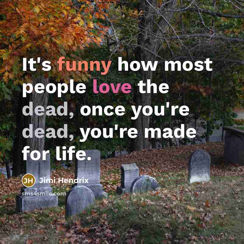 “It's funny how most people love the dead, once you're dead, you're made for life.” quote by Jimi Hendrix
