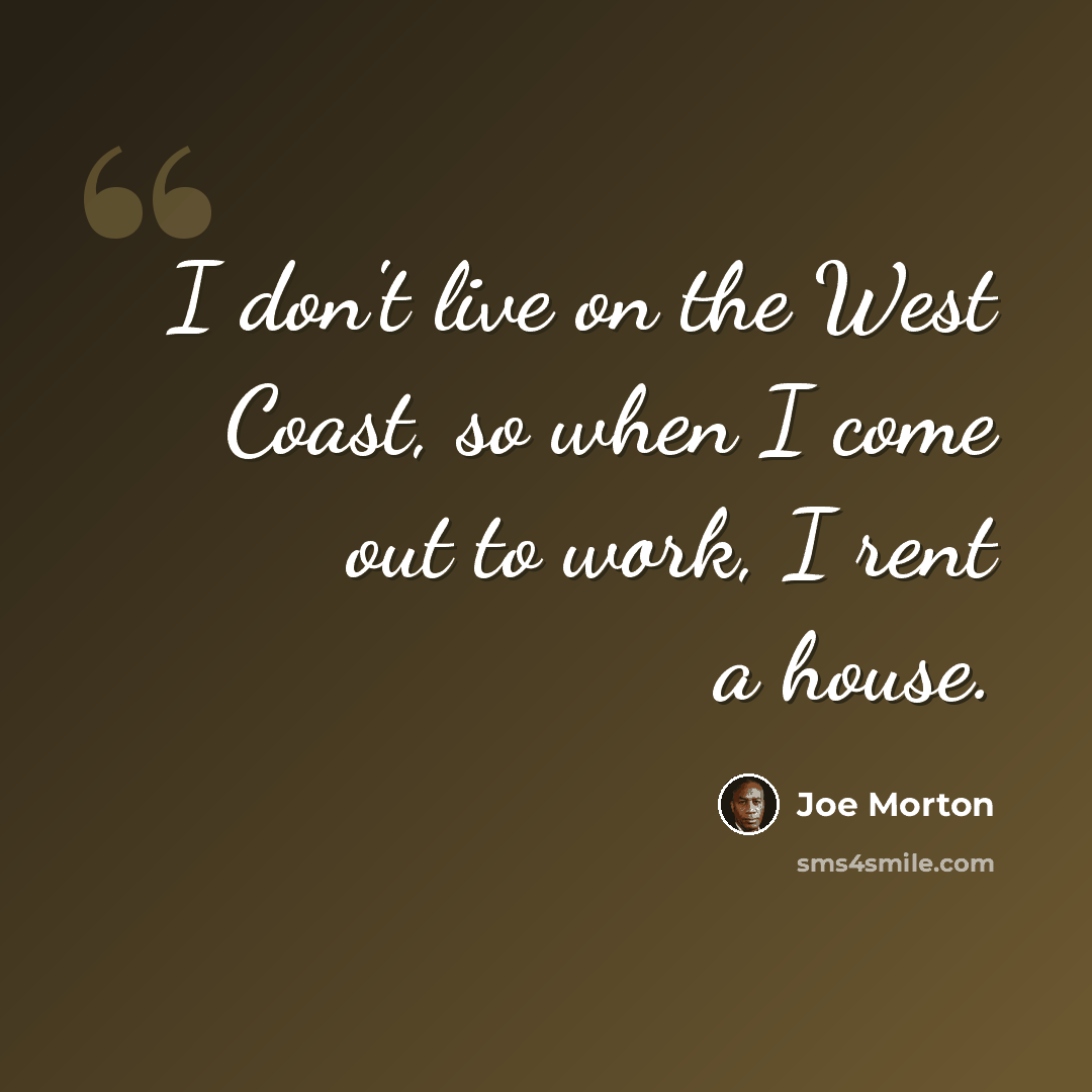 “I don't live on the West Coast, so when I come out to work, I rent a house.” quote by Joe Morton