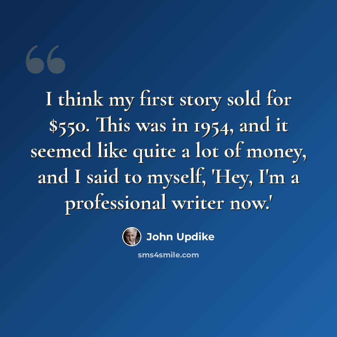 “I think my first story sold for $550. This was in 1954, and it seemed like quite a lot of money, and I said to myself, 'Hey, I'm a professional writer now.'” quote by John Updike