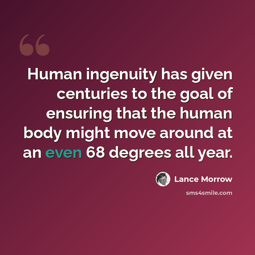 “Human ingenuity has given centuries to the goal of ensuring that the human body might move around at an even 68 degrees all year.” quote by Lance Morrow