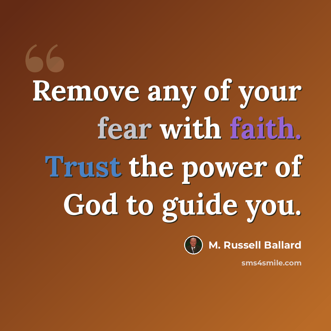 “Remove any of your fear with faith. Trust the power of God to guide you.” quote by M. Russell Ballard