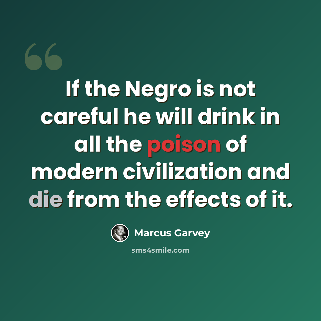 “If the Negro is not careful he will drink in all the poison of modern civilization and die from the effects of it.” quote by Marcus Garvey