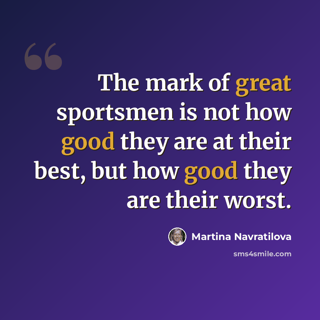 “The mark of great sportsmen is not how good they are at their best, but how good they are their worst.” quote by Martina Navratilova