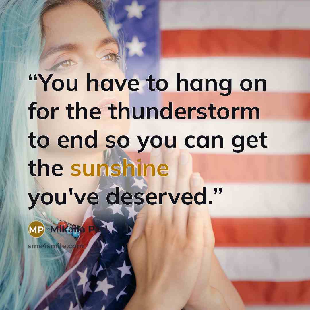 “You have to hang on for the thunderstorm to end so you can get the sunshine you've deserved.” quote by Mikaila Perl