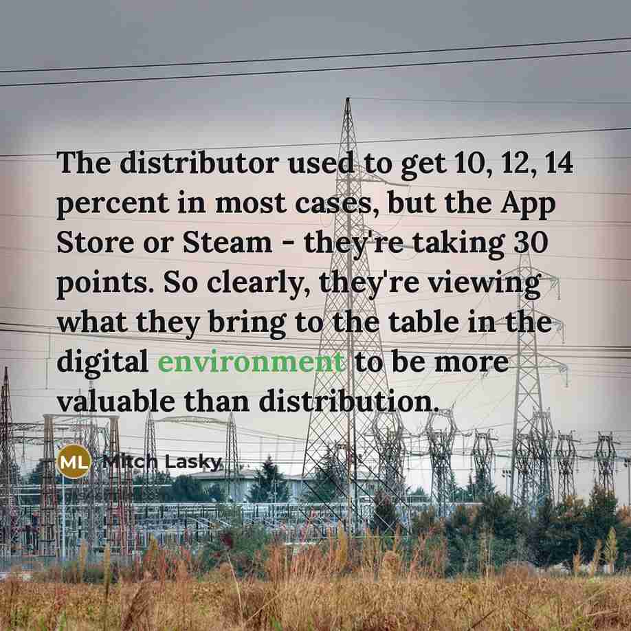 “The distributor used to get 10, 12, 14 percent in most cases, but the App Store or Steam - they're taking 30 points. So clearly, they're viewing what they bring to the table in the digital environment to be more valuable than distribution.” quote by Mitch Lasky