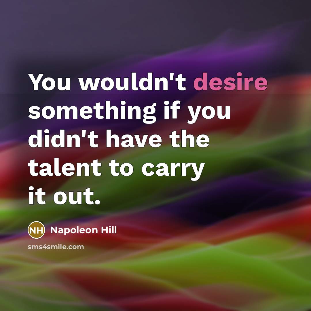 “You wouldn't desire something if you didn't have the talent to carry it out.” quote by Napoleon Hill