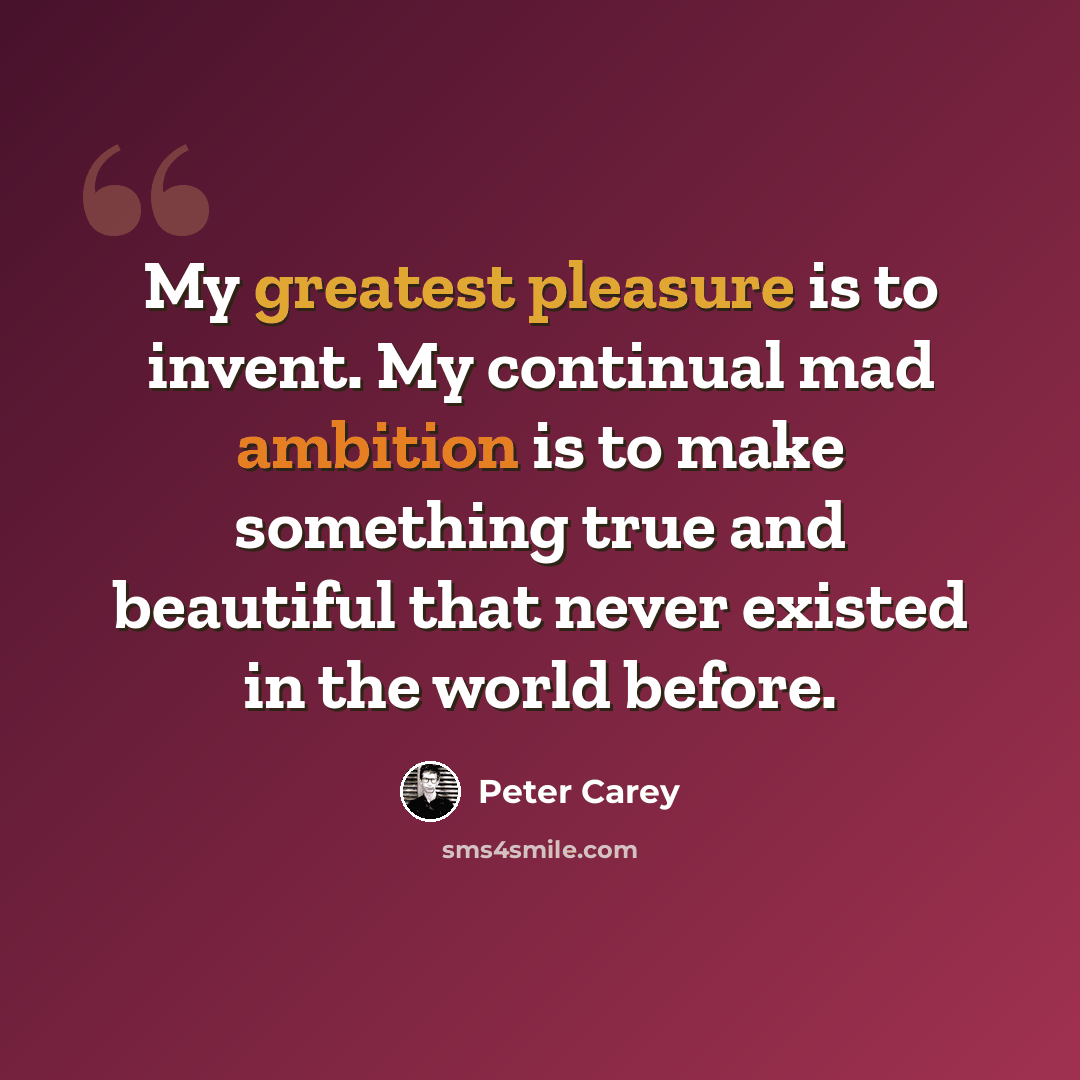 “My greatest pleasure is to invent. My continual mad ambition is to make something true and beautiful that never existed in the world before.” quote by Peter Carey