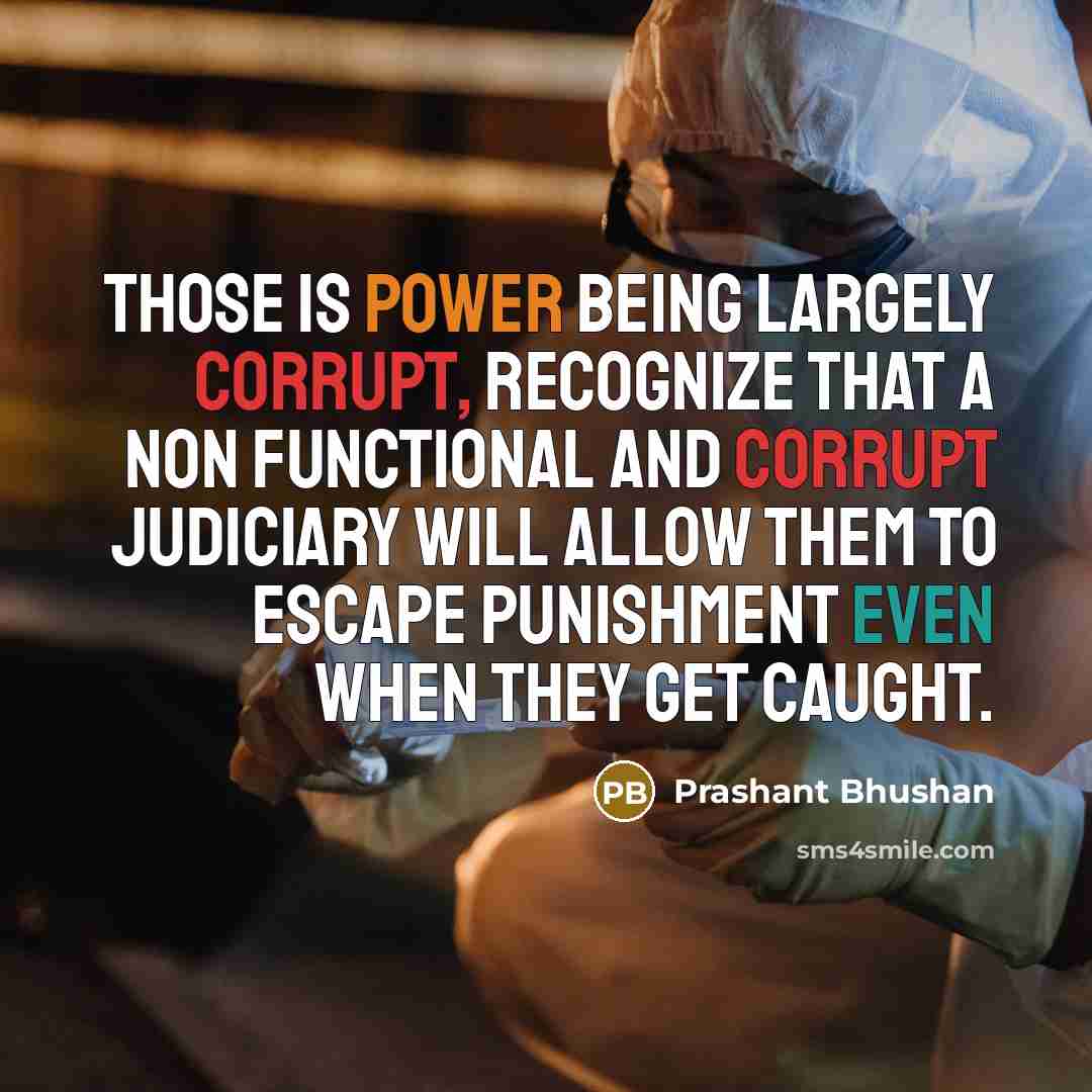 “Those is power being largely corrupt, recognize that a non functional and corrupt judiciary will allow them to escape punishment even when they get caught.” quote by Prashant Bhushan