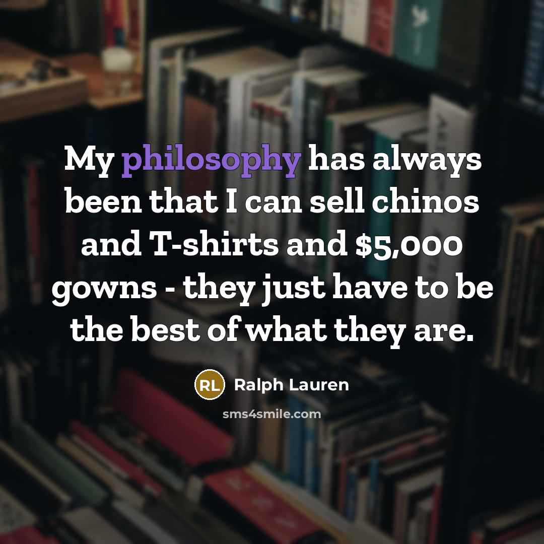 “My philosophy has always been that I can sell chinos and T-shirts and $5,000 gowns - they just have to be the best of what they are.” quote by Ralph Lauren