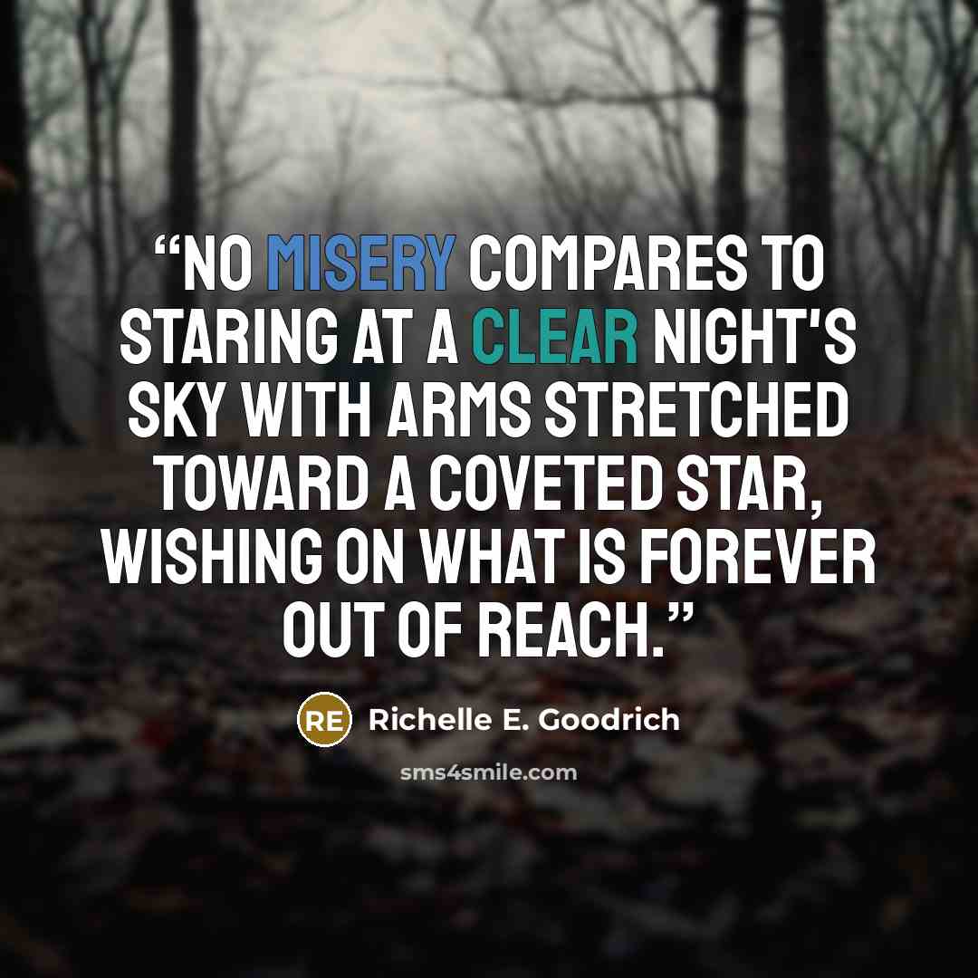 “No misery compares to staring at a clear night's sky with arms stretched toward a coveted star, wishing on what is forever out of reach.” quote by Richelle E. Goodrich