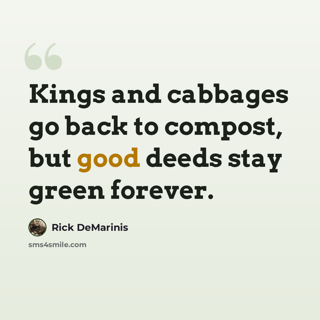 “Kings and cabbages go back to compost, but good deeds stay green forever.” quote by Rick DeMarinis