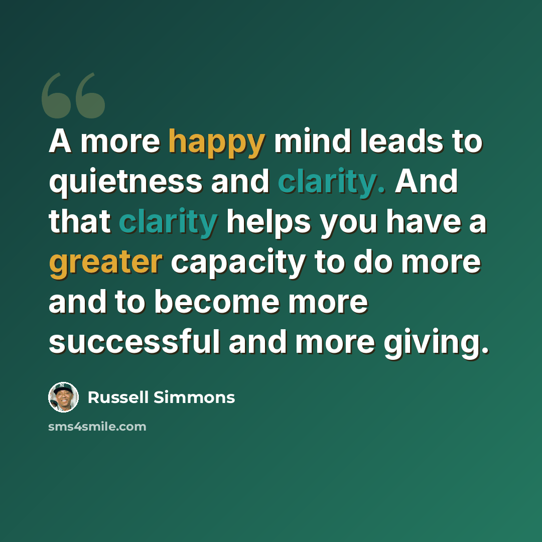 “A more happy mind leads to quietness and clarity. And that clarity helps you have a greater capacity to do more and to become more successful and more giving.” quote by Russell Simmons