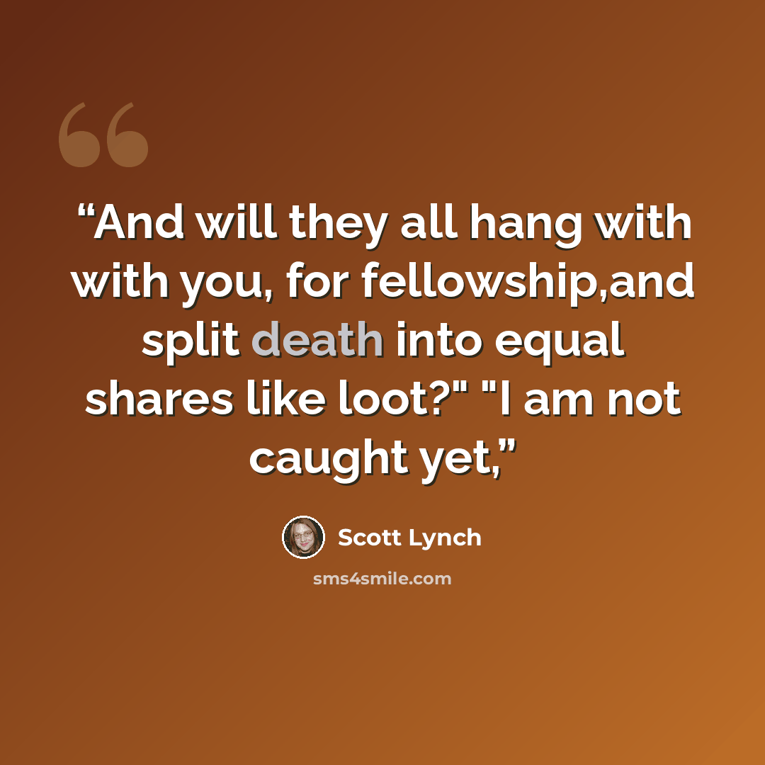 “And will they all hang with with you, for fellowship,and split death into equal shares like loot?" "I am not caught yet,” quote by Scott Lynch