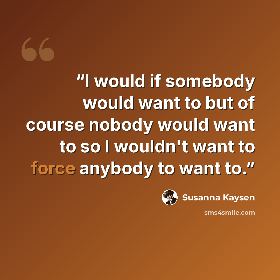 “I would if somebody would want to but of course nobody would want to so I wouldn't want to force anybody to want to.” quote by Susanna Kaysen
