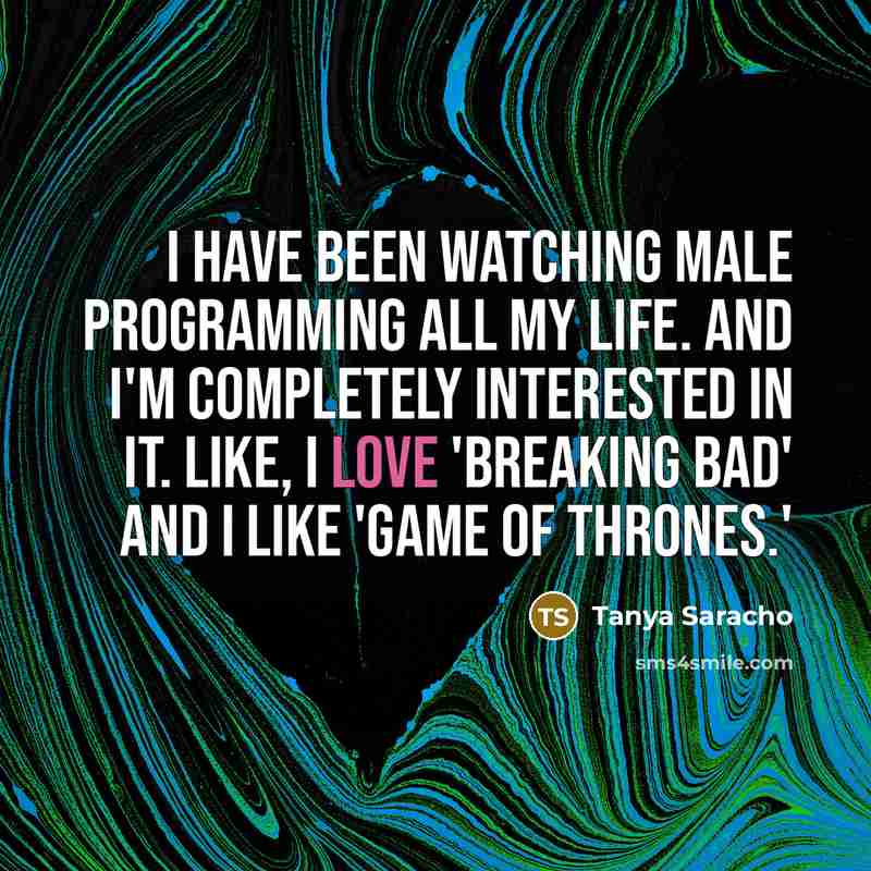 “I have been watching male programming all my life. And I'm completely interested in it. Like, I love 'Breaking Bad' and I like 'Game of Thrones.'” quote by Tanya Saracho