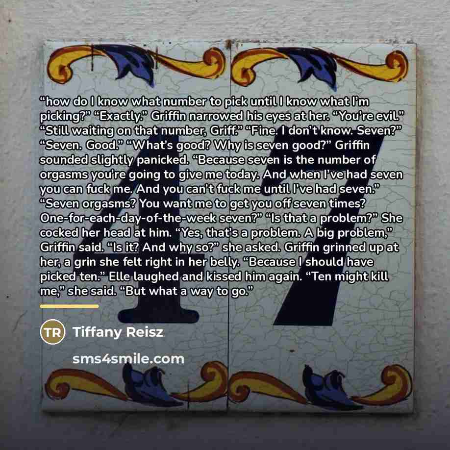 “how do I know what number to pick until I know what I’m picking?” “Exactly.” Griffin narrowed his eyes at her. “You’re evil.” “Still waiting on that number, Griff.” “Fine. I don’t know. Seven?” “Seven. Good.” “What’s good? Why is seven good?” Griffin sounded slightly panicked. “Because seven is…” quote by Tiffany Reisz
