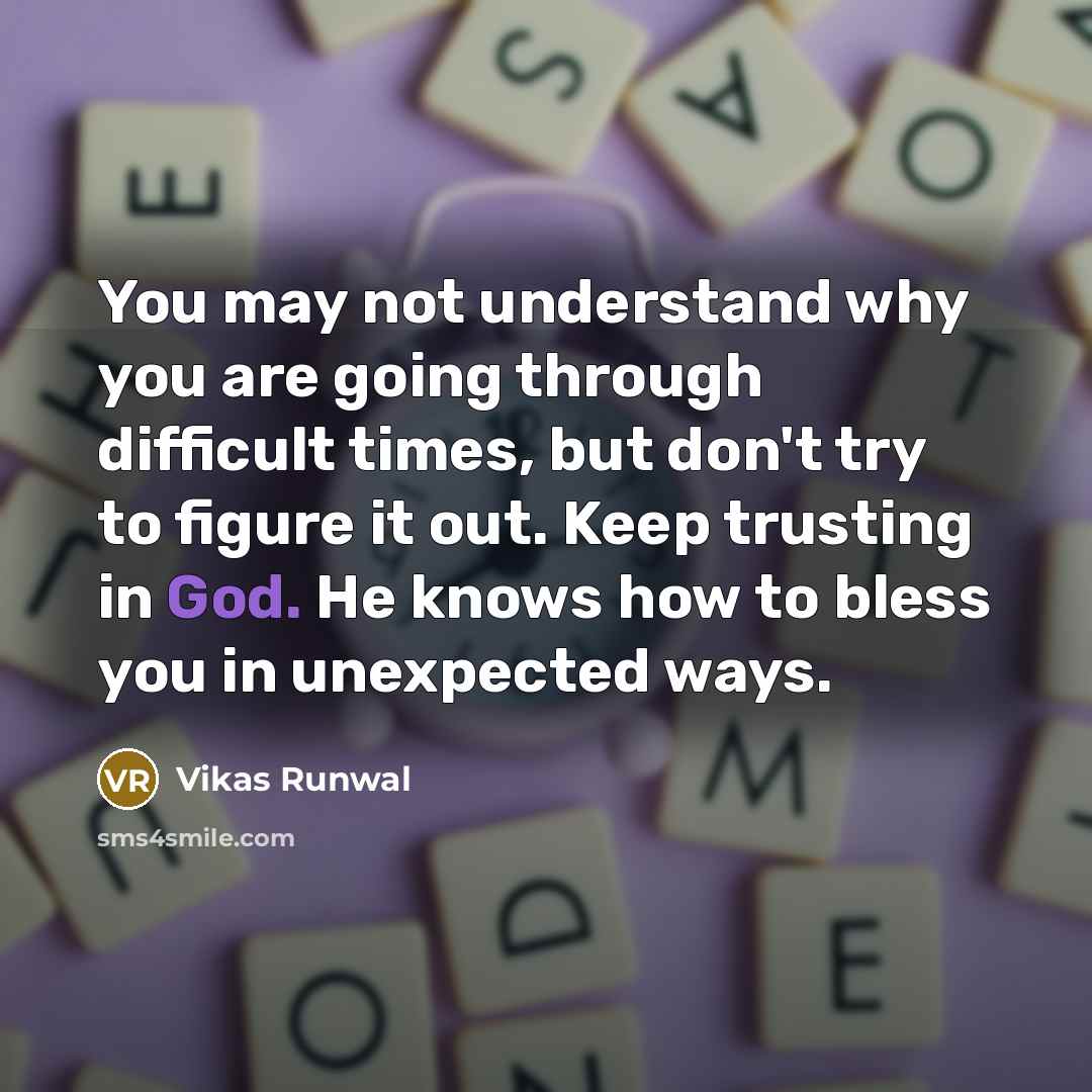 “You may not understand why you are going through difficult times, but don't try to figure it out. Keep trusting in God. He knows how to bless you in unexpected ways.” quote by Vikas Runwal