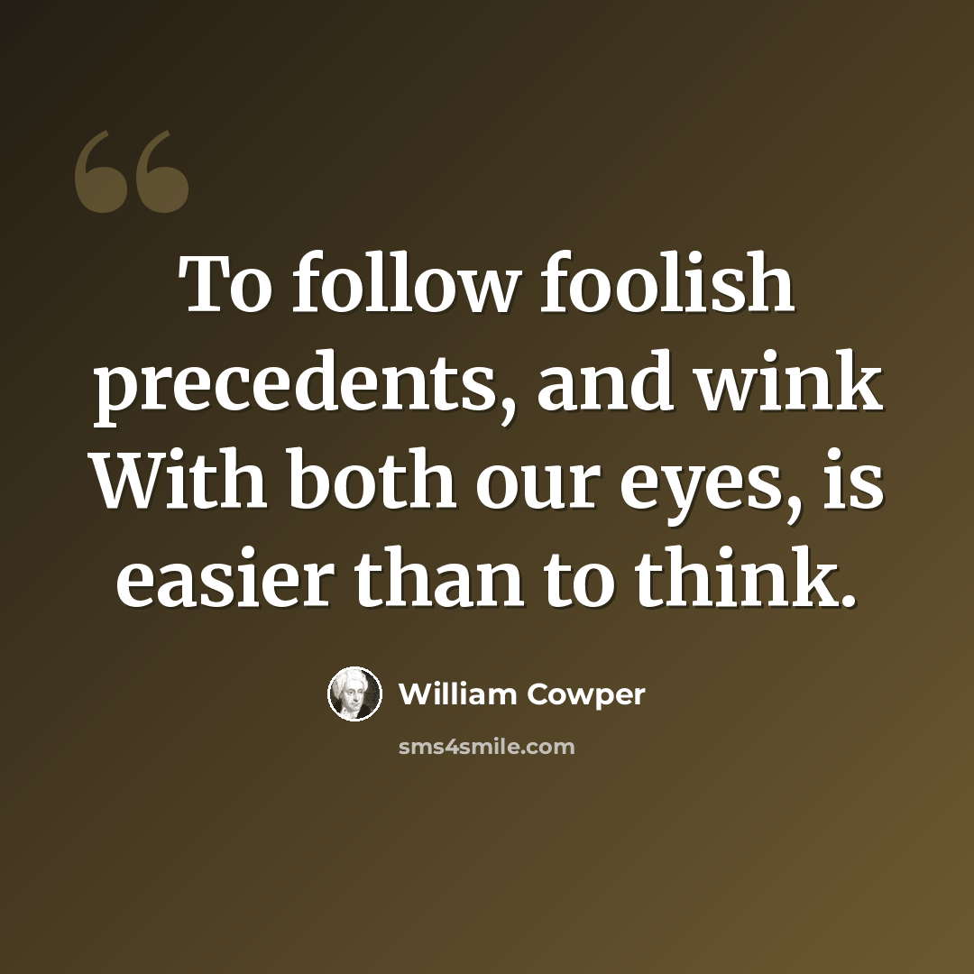 “To follow foolish precedents, and wink With both our eyes, is easier than to think.” quote by William Cowper
